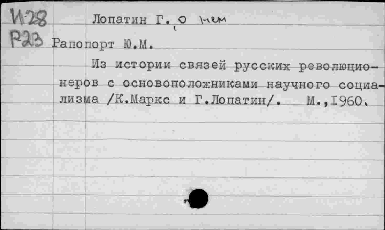 ﻿I ; Лопатин Г. о __________________
Рапопорт Ю.М.___
Из истории связей русских революционеров с основоположниками научного социализма /К.Маркс и Г.Лопатин/. М.,1960ч